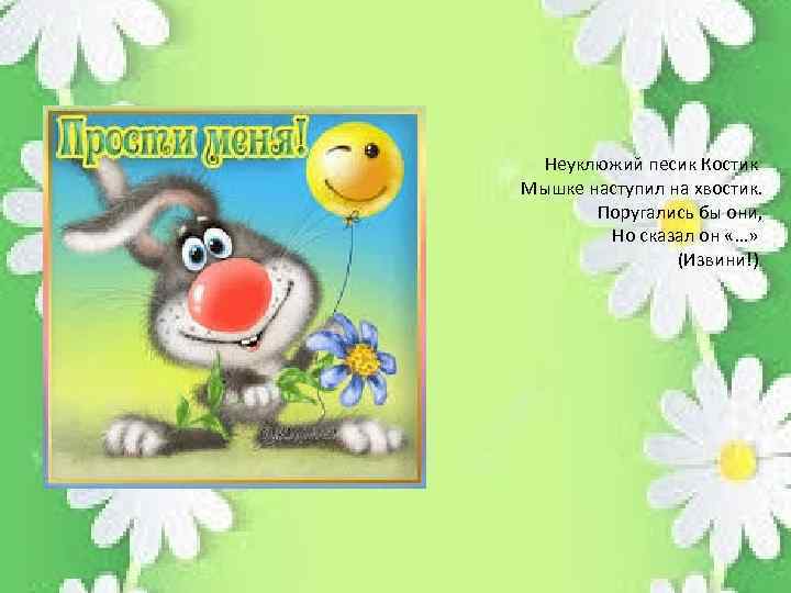 Неуклюжий песик Костик Мышке наступил на хвостик. Поругались бы они, Но сказал он «…»