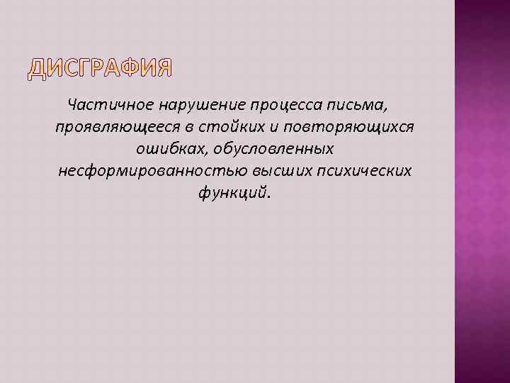 Частичное нарушение процесса письма, проявляющееся в стойких и повторяющихся ошибках, обусловленных несформированностью высших психических