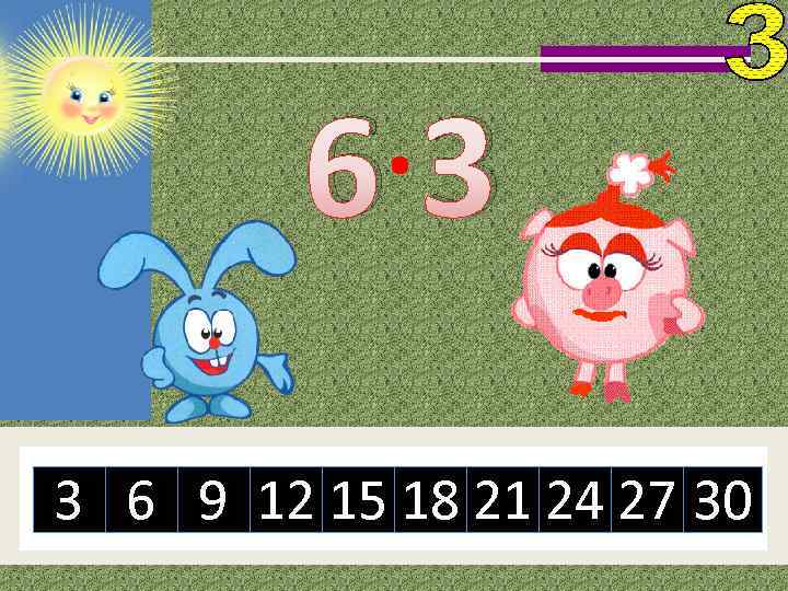 6· 3 3 6 9 12 15 18 21 24 27 30 