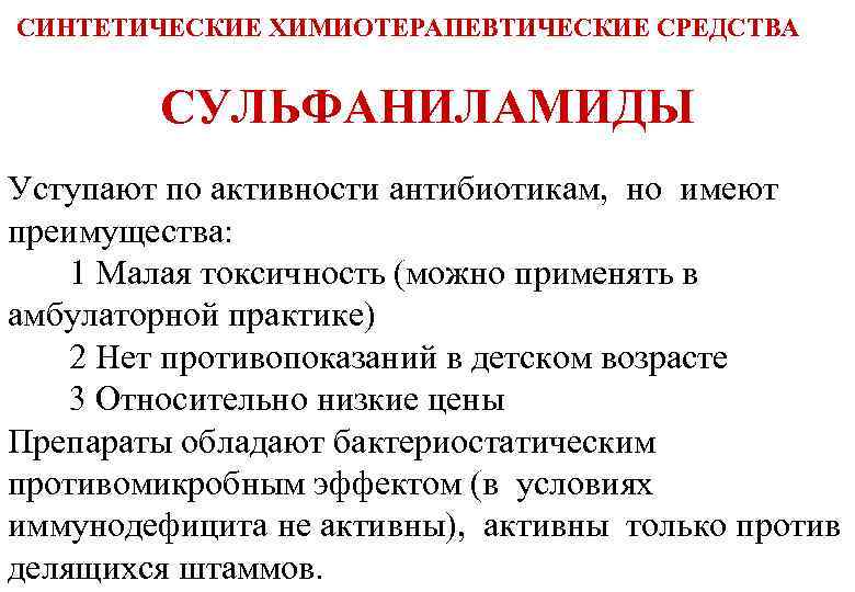 СИНТЕТИЧЕСКИЕ ХИМИОТЕРАПЕВТИЧЕСКИЕ СРЕДСТВА СУЛЬФАНИЛАМИДЫ Уступают по активности антибиотикам, но имеют преимущества: 1 Малая токсичность