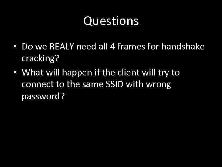 Questions • Do we REALY need all 4 frames for handshake cracking? • What