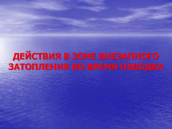 ДЕЙСТВИЯ В ЗОНЕ ВНЕЗАПНОГО ЗАТОПЛЕНИЯ ВО ВРЕМЯ ПАВОДКА 