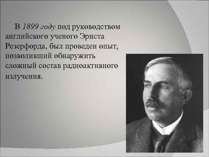 В 1899 году под руководством английского ученого Эрнста Резерфорда, был проведен опыт, позволивший обнаружить