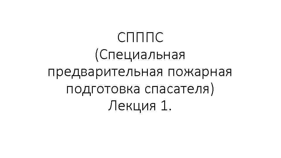 СПППС (Специальная предварительная пожарная подготовка спасателя) Лекция 1. 