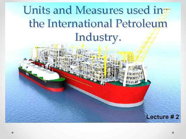 Units and Measures used in the International Petroleum Industry. Lecture # 2 