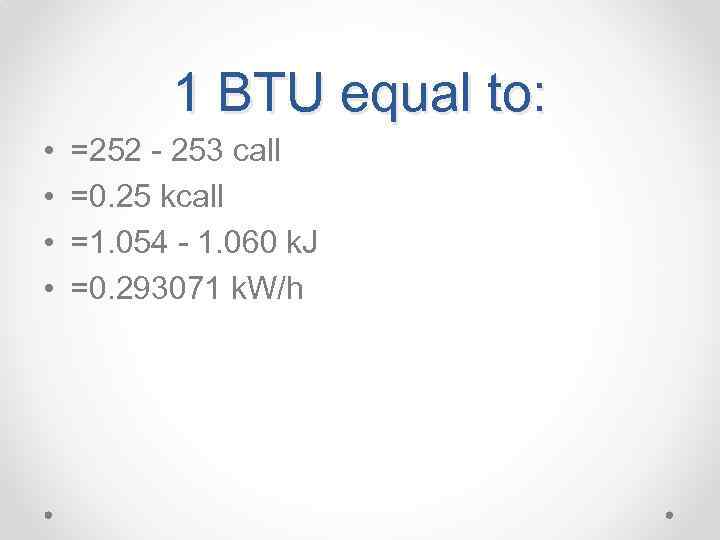 1 BTU equal to: • • =252 - 253 call =0. 25 kcall =1.