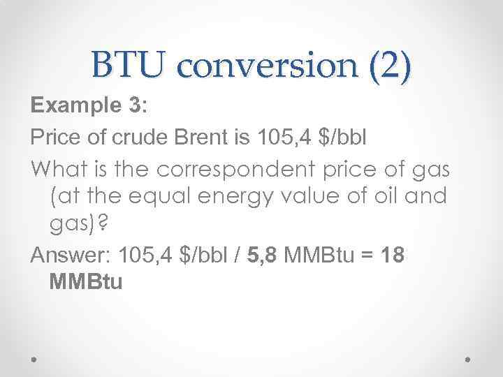 BTU conversion (2) Example 3: Price of crude Brent is 105, 4 $/bbl What