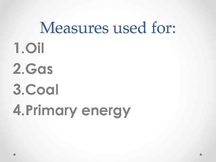 Measures used for: 1. Oil 2. Gas 3. Coal 4. Primary energy 