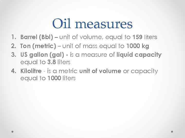 Oil measures 1. Barrel (Bbl) – unit of volume, equal to 159 liters 2.