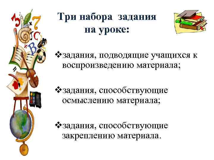 Три набора задания на уроке: vзадания, подводящие учащихся к воспроизведению материала; vзадания, способствующие осмыслению