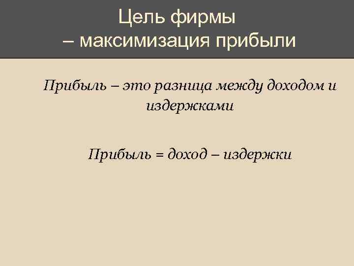 Цель фирмы – максимизация прибыли Прибыль – это разница между доходом и издержками Прибыль