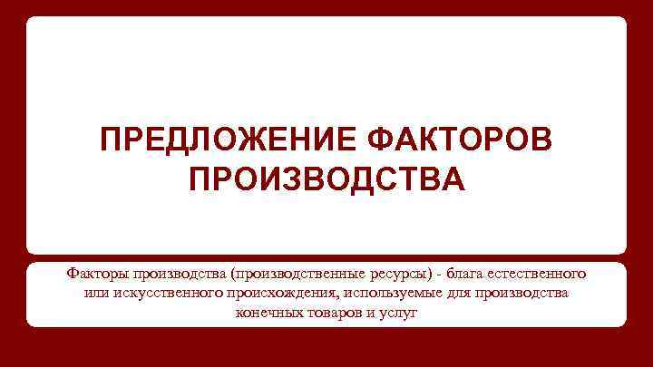 ПРЕДЛОЖЕНИЕ ФАКТОРОВ ПРОИЗВОДСТВА Факторы производства (производственные ресурсы) - блага естественного или искусственного происхождения, используемые
