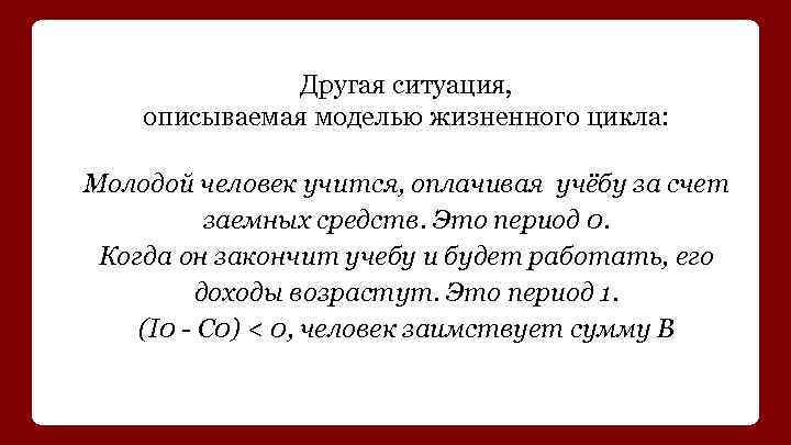 Другая ситуация, описываемая моделью жизненного цикла: Молодой человек учится, оплачивая учёбу за счет заемных