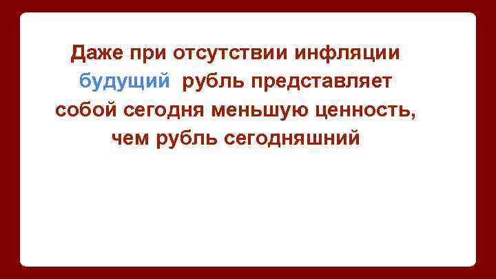 Даже при отсутствии инфляции будущий рубль представляет собой сегодня меньшую ценность, чем рубль сегодняшний