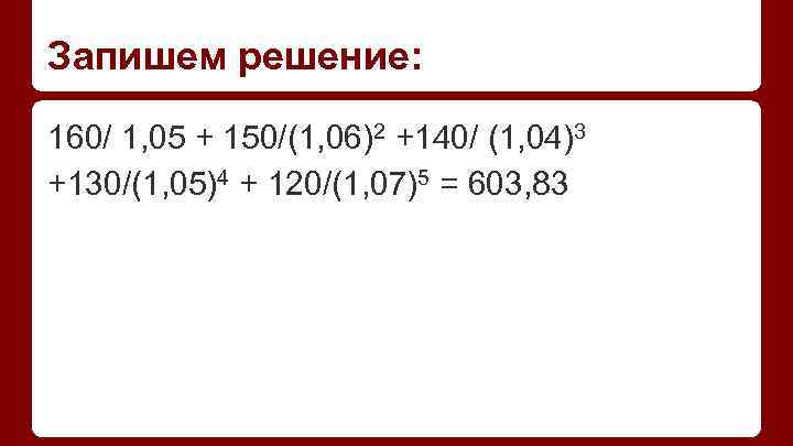 Запишем решение: 160/ 1, 05 + 150/(1, 06)2 +140/ (1, 04)3 +130/(1, 05)4 +