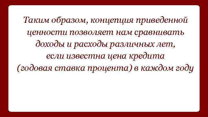 Таким образом, концепция приведенной ценности позволяет нам сравнивать доходы и расходы различных лет, если