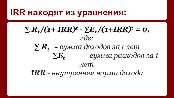 IRR находят из уравнения: ∑ Rt /(1+ IRR)t - ∑Et /(1+IRR)t = 0, где: