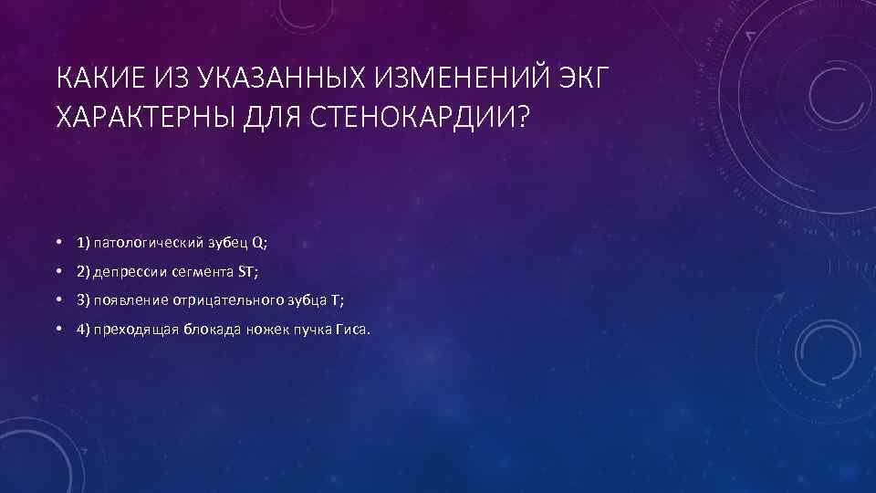 КАКИЕ ИЗ УКАЗАННЫХ ИЗМЕНЕНИЙ ЭКГ ХАРАКТЕРНЫ ДЛЯ СТЕНОКАРДИИ? • 1) патологический зубец Q; •