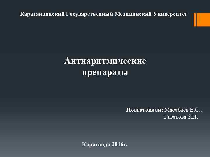 Карагандинский Государственный Медицинский Университет Антиаритмические препараты Подготовили: Масабаев Е. С. , Гизатова З. Н.