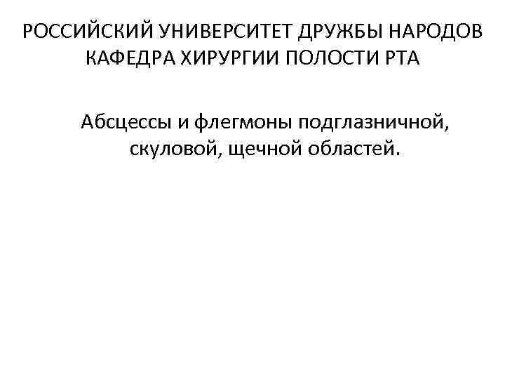 РОССИЙСКИЙ УНИВЕРСИТЕТ ДРУЖБЫ НАРОДОВ КАФЕДРА ХИРУРГИИ ПОЛОСТИ РТА Абсцессы и флегмоны подглазничной, скуловой, щечной