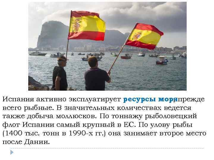 Испания активно эксплуатирует ресурсы моряпрежде , всего рыбные. В значительных количествах ведется также добыча