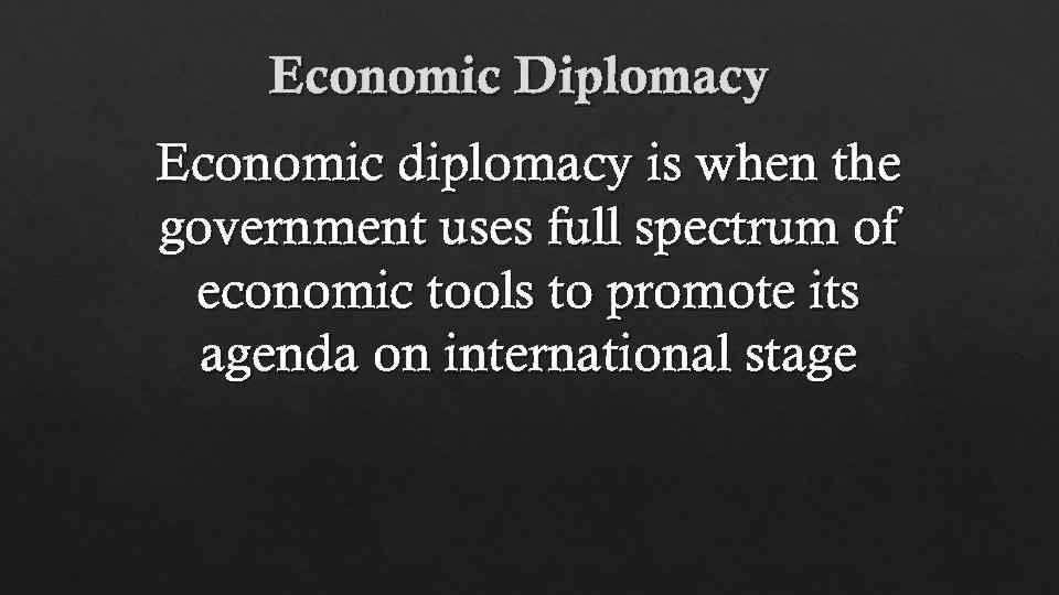 Economic Diplomacy Economic diplomacy is when the government uses full spectrum of economic tools