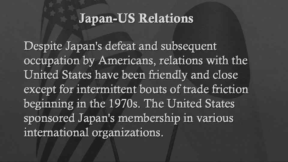 Japan-US Relations Despite Japan's defeat and subsequent occupation by Americans, relations with the United