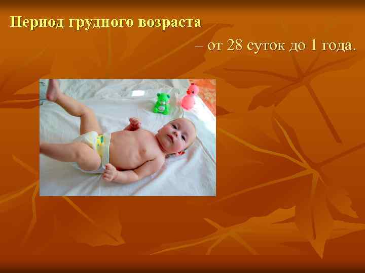 Период грудного возраста – от 28 суток до 1 года. 