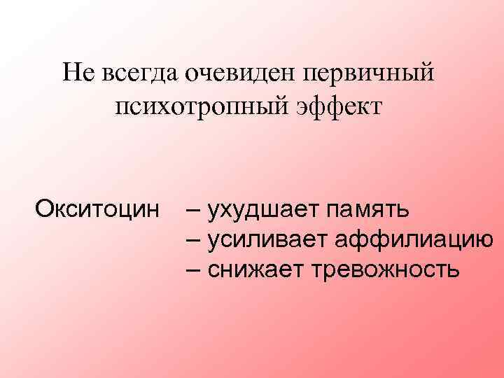 Не всегда очевиден первичный психотропный эффект Окситоцин – ухудшает память – усиливает аффилиацию –