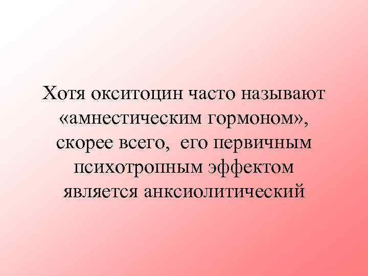 Хотя окситоцин часто называют «амнестическим гормоном» , скорее всего, его первичным психотропным эффектом является