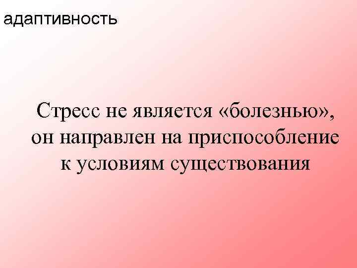 адаптивность Стресс не является «болезнью» , он направлен на приспособление к условиям существования 