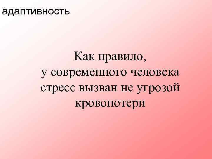 адаптивность Как правило, у современного человека стресс вызван не угрозой кровопотери 