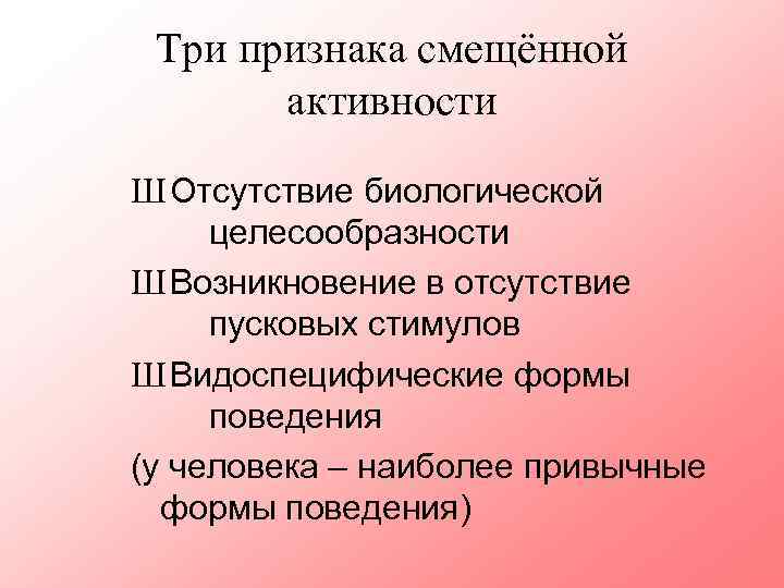 Три признака смещённой активности Ш Отсутствие биологической целесообразности Ш Возникновение в отсутствие пусковых стимулов