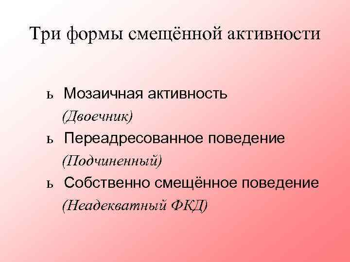 Три формы смещённой активности ь Мозаичная активность (Двоечник) ь Переадресованное поведение (Подчиненный) ь Собственно