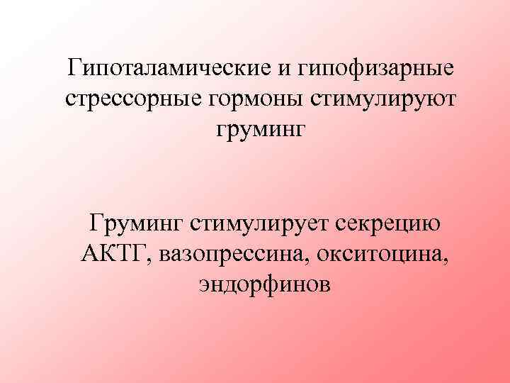 Гипоталамические и гипофизарные стрессорные гормоны стимулируют груминг Груминг стимулирует секрецию АКТГ, вазопрессина, окситоцина, эндорфинов