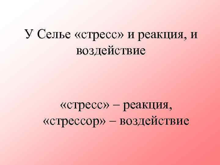 У Селье «стресс» и реакция, и воздействие «стресс» – реакция, «стрессор» – воздействие 