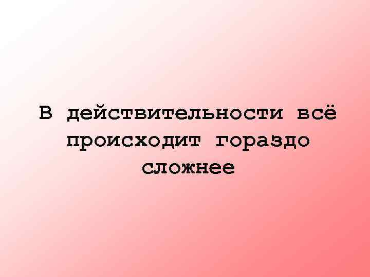 В действительности всё происходит гораздо сложнее 