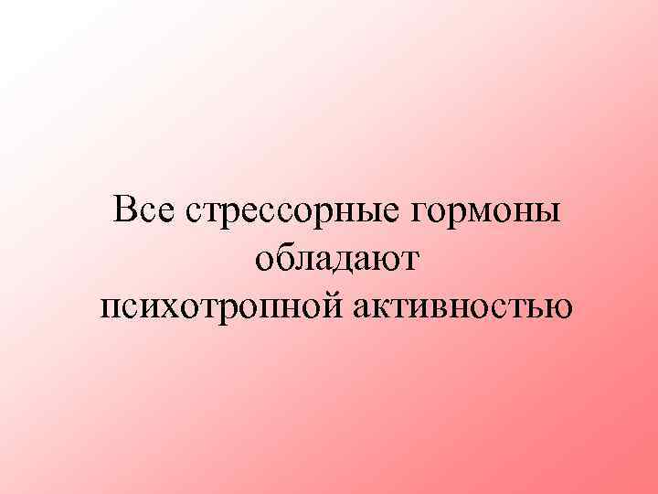Все стрессорные гормоны обладают психотропной активностью 