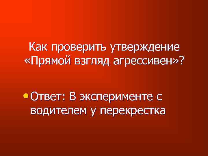 Как проверить утверждение «Прямой взгляд агрессивен» ? • Ответ: В эксперименте с водителем у