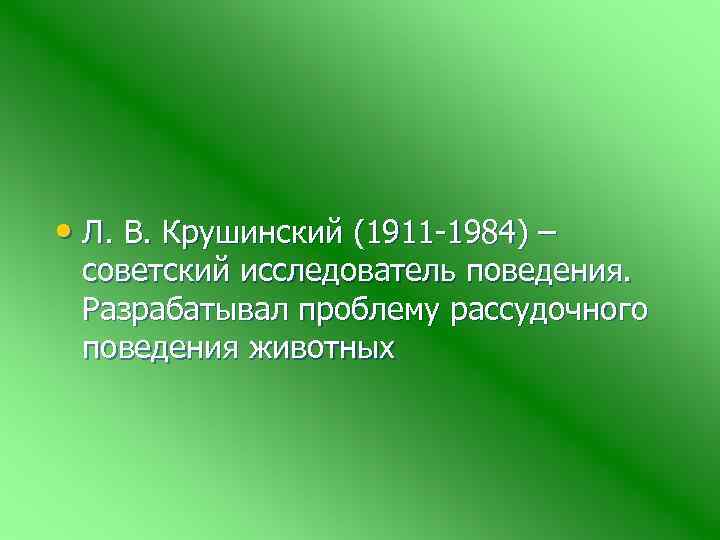  • Л. В. Крушинский (1911 -1984) – советский исследователь поведения. Разрабатывал проблему рассудочного