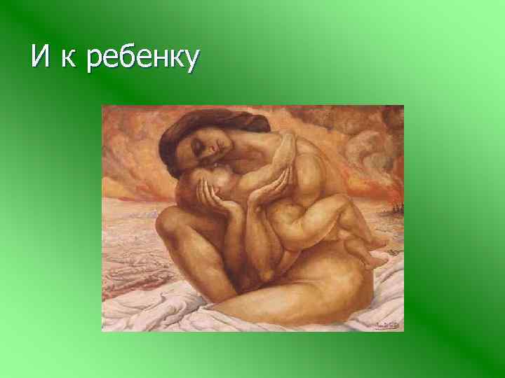 И к ребенку 