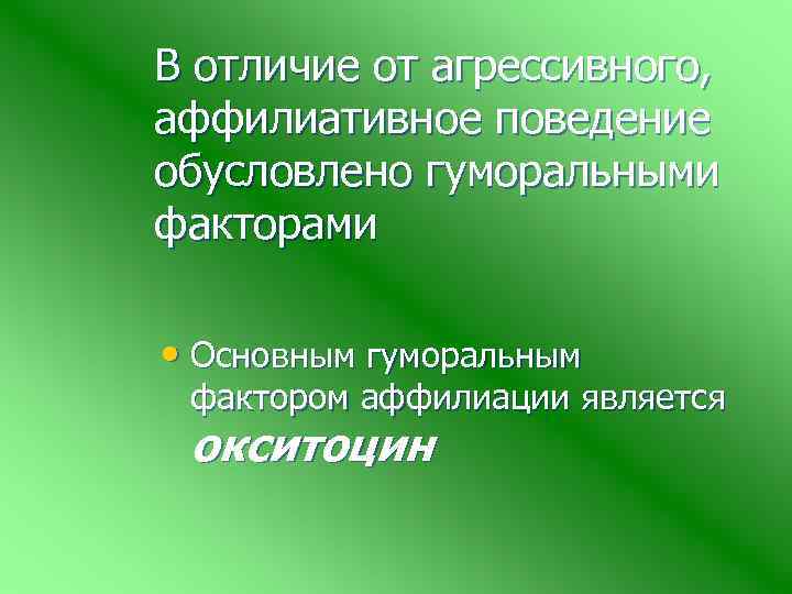 В отличие от агрессивного, аффилиативное поведение обусловлено гуморальными факторами • Основным гуморальным фактором аффилиации