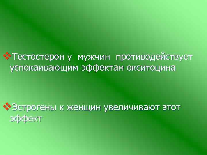 v. Тестостерон у мужчин противодействует успокаивающим эффектам окситоцина v. Эстрогены к женщин увеличивают этот