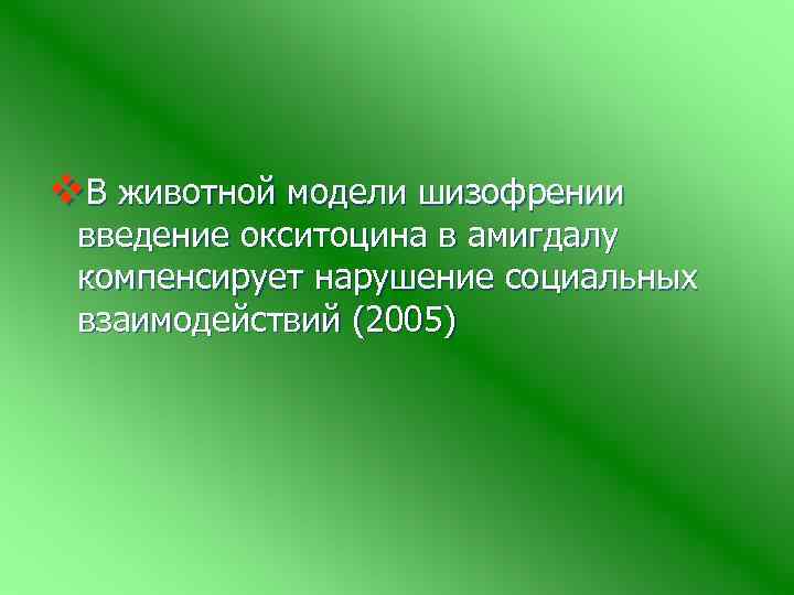 v. В животной модели шизофрении введение окситоцина в амигдалу компенсирует нарушение социальных взаимодействий (2005)