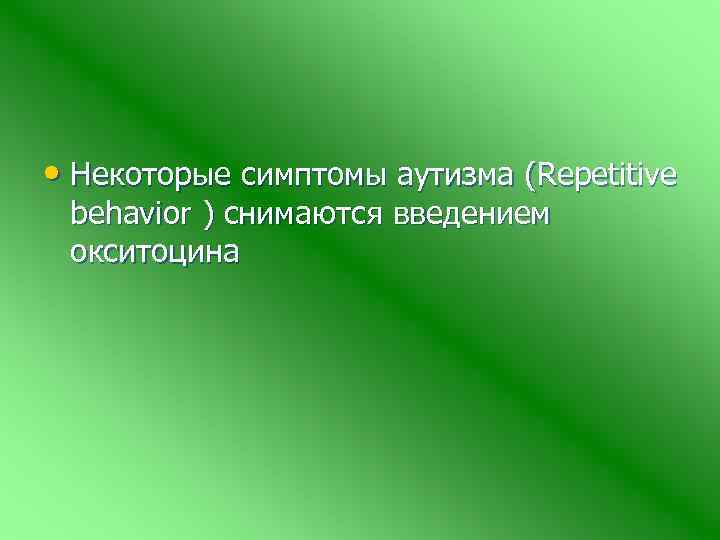  • Некоторые симптомы аутизма (Repetitive behavior ) снимаются введением окситоцина 