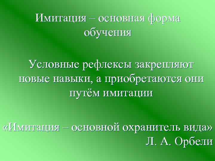 Имитация – основная форма обучения Условные рефлексы закрепляют новые навыки, а приобретаются они путём