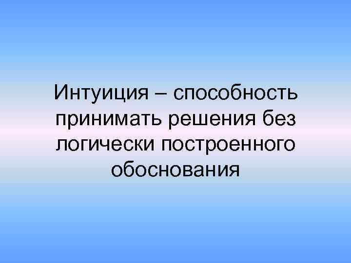 Интуиция – способность принимать решения без логически построенного обоснования 