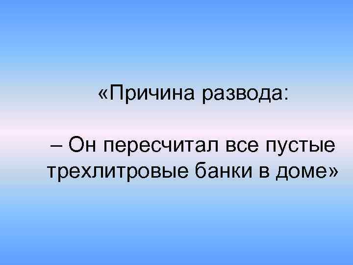  «Причина развода: – Он пересчитал все пустые трехлитровые банки в доме» 