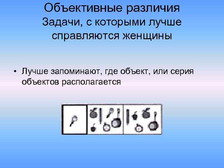 Объективные различия Задачи, с которыми лучше справляются женщины • Лучше запоминают, где объект, или