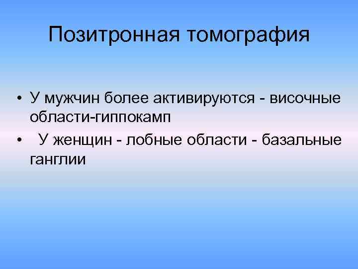 Позитронная томография • У мужчин более активируются - височные области-гиппокамп • У женщин -